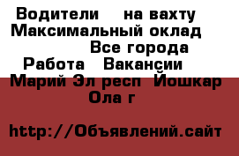 Водители BC на вахту. › Максимальный оклад ­ 79 200 - Все города Работа » Вакансии   . Марий Эл респ.,Йошкар-Ола г.